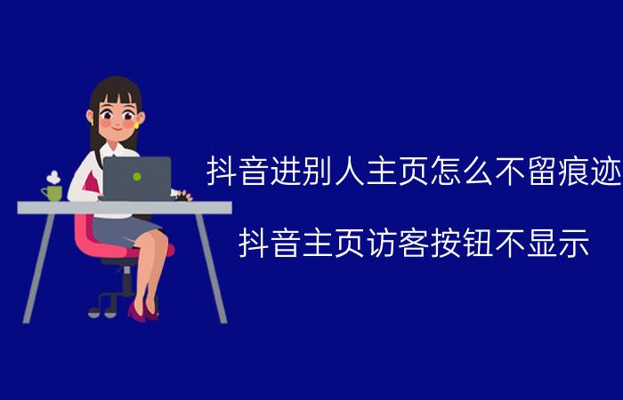 抖音进别人主页怎么不留痕迹 抖音主页访客按钮不显示？